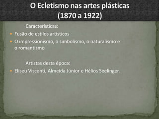 Características:
 Fusão de estilos artísticos
 O impressionismo, o simbolismo, o naturalismo e
o romantismo
Artistas desta época:
 Eliseu Visconti, Almeida Júnior e Hélios Seelinger.
 