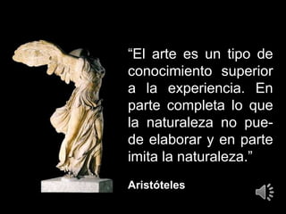 “El arte es un tipo de
conocimiento superior
a la experiencia. En
parte completa lo que
la naturaleza no pue-
de elaborar y en parte
imita la naturaleza.”
Aristóteles
 