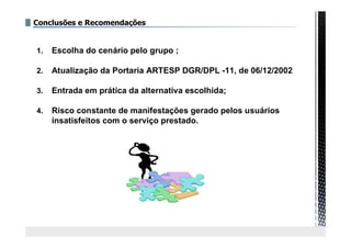 Conclusões e Recomendações
1. Escolha do cenário pelo grupo ;
2. Atualização da Portaria ARTESP DGR/DPL -11, de 06/12/2002
3. Entrada em prática da alternativa escolhida;
4. Risco constante de manifestações gerado pelos usuários
insatisfeitos com o serviço prestado.
 