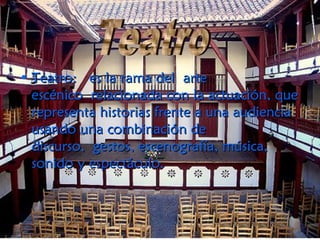 • Teatro:  es la rama del arteTeatro:  es la rama del arte
escénico relacionada con la actuación, queescénico relacionada con la actuación, que
representa historias frente a una audienciarepresenta historias frente a una audiencia
usando una combinación deusando una combinación de
discurso, gestos, escenografía, música,discurso, gestos, escenografía, música,
sonido y espectáculo.sonido y espectáculo. 
 