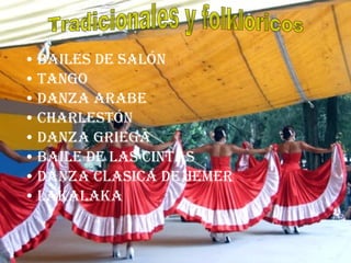 • BAILES DE SALÓN
• TANGO
• DANZA ARABE
• CHARLESTÓN
• DANZA GRIEGA
• BAILE DE LAS CINTAS
• DANZA CLASICA DE JEMER
• LAKALAKA
 