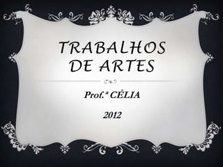 TRABALHOS
 DE ARTES
  Prof.ª CÉLIA
      2012
 