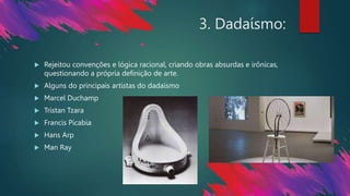 3. Dadaísmo:
 Rejeitou convenções e lógica racional, criando obras absurdas e irônicas,
questionando a própria definição de arte.
 Alguns do principais artistas do dadaísmo
 Marcel Duchamp
 Tristan Tzara
 Francis Picabia
 Hans Arp
 Man Ray
 