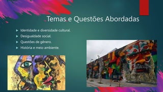 Temas e Questões Abordadas
 Identidade e diversidade cultural.
 Desigualdade social.
 Questões de gênero.
 História e meio ambiente.
 