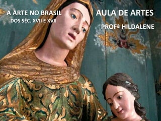 A ARTE NO BRASIL
DOS SÉC. XVII E XVII
AULA DE ARTES
PROFª HILDALENE
 