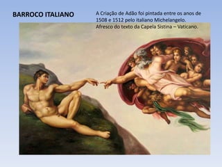 BARROCO ITALIANO A Criação de Adão foi pintada entre os anos de
1508 e 1512 pelo italiano Michelangelo.
Afresco do texto da Capela Sistina – Vaticano.
 