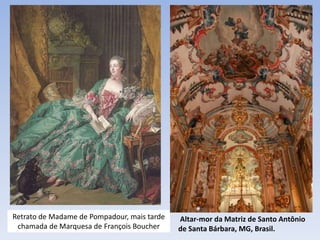 Retrato de Madame de Pompadour, mais tarde
chamada de Marquesa de François Boucher
Altar-mor da Matriz de Santo Antônio
de Santa Bárbara, MG, Brasil.
 