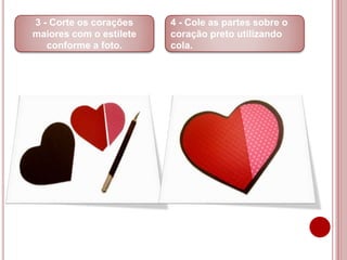 3 - Corte os corações 
maiores com o estilete 
conforme a foto. 
4 - Cole as partes sobre o 
coração preto utilizando 
cola. 
 