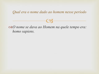 O nome   se dava ao Homem na quele tempo era: homo sapiens. Qual era o nome dado ao homem nesse período 