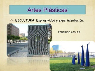 ESCULTURA: Expresividad y experimentación.
Artes Plásticas
FEDERICO ASSLER
 