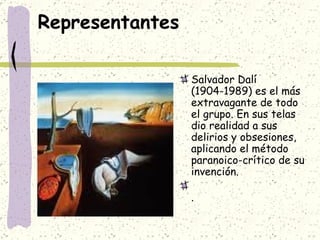 Representantes  Salvador Dalí (1904-1989) es el más extravagante de todo el grupo. En sus telas dio realidad a sus delirios y obsesiones, aplicando el método paranoico-crítico de su invención. . 