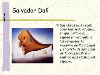 Salvador Dalí Sus obras mas recalc adas son:  leda atómica , en que pintó a su esposa y musa gala, y las religiosas  la madonna de Port Lligat  y  el cristo de san Juan de la cruz  mostró un sentido más clásico del espacio.  