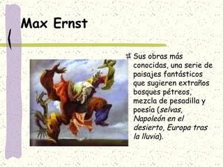 Max Ernst Sus obras más conocidas, una serie de paisajes fantásticos que sugieren extraños bosques pétreos, mezcla de pesadilla y poesía ( selvas ,  Napoleón en el desierto ,  Europa tras la lluvia ).  