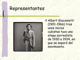 Representantes  Albert Giacometti (1901-1966) tras unos inicios cubistas tuvo una etapa surrealista de 1930 a 1934, en que se separó del movimiento. 