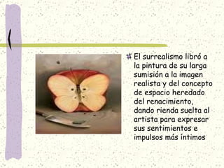 El surrealismo libró a la pintura de su larga sumisión a la imagen realista y del concepto de espacio heredado del renacimiento, dando rienda suelta al artista para expresar sus sentimientos e impulsos más íntimos 