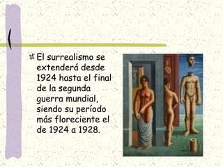 El surrealismo se extenderá desde 1924 hasta el final de la segunda guerra mundial, siendo su período más floreciente el de 1924 a 1928.  