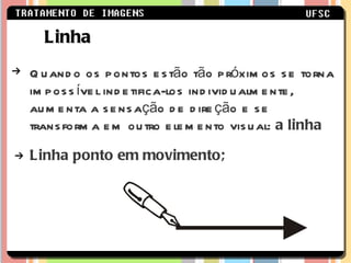Linha Quando os pontos estão tão próximos se torna impossível indetifica-los individualmente, aumenta a sensação de direção e se transforma em outro elemento visual:  a linha Linha ponto em movimento; 