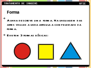 Forma A linha descreve uma  forma. Na linguagem das artes visuais a linha articula a compelxidade da forma. Existem 3 formas básicas: 