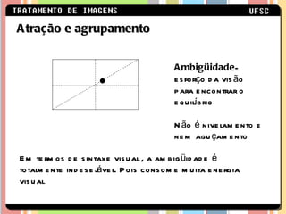 Atração e agrupamento Ambigüidade - esforço da visão para encontrar o equilíbrio Não é nivelamento e nem aguçamento Em termos de sintaxe visual , a ambigüidade é totalmente indesejável. Pois consome muita energia visual 