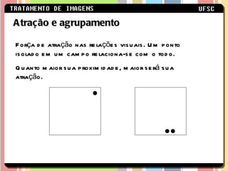 Atração e agrupamento Força de atração nas relações visuais. Um ponto isolado em um campo relaciona-se com o todo. Quanto maior sua proximidade, maior será sua atração. 