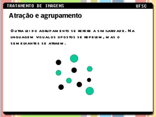 Atração e agrupamento Outra lei do agrupamento se refere a similaridade. Na linguagem visual os opostos se repelem, mas o semelhantes se atraem. 