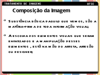 Substância básica daquilo que vemos, são a matéria-prima de toda informação visual; A escolha dos elementos visuais que seram enfatizados e a manipulação desses elementos , está na mão do artista, artesão ou designer;  Composição da Imagem 