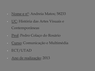 •

Nome e nº: Andreia Matos; 58233

•

UC: História das Artes Visuais e
Contemporâneas

•

Prof: Pedro Colaço do Rosário

•

Curso: Comunicação e Multimédia

•

ECT/UTAD

•

Ano de realização: 2013

 