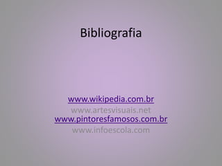 Bibliografia 
www.wikipedia.com.br 
www.artesvisuais.net 
www.pintoresfamosos.com.br 
www.infoescola.com 

