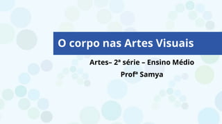 Artes– 2ª série – Ensino Médio
Profª Samya
O corpo nas Artes Visuais
 