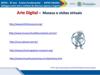 Arte Digital – Museus e visitas virtuais
ARTES - 8º ano - Ensino Fundamental - ARTES VISUAIS
Diálogos entre arte e artista...