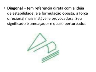 • Diagonal – tem referência direta com a idéia
  de estabilidade, é a formulação oposta, a força
  direcional mais instável e provocadora. Seu
  significado é ameaçador e quase perturbador.
 