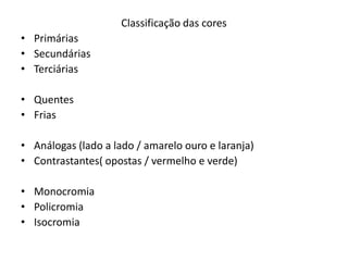 Classificação das cores
• Primárias
• Secundárias
• Terciárias

• Quentes
• Frias

• Análogas (lado a lado / amarelo ouro e laranja)
• Contrastantes( opostas / vermelho e verde)

• Monocromia
• Policromia
• Isocromia
 