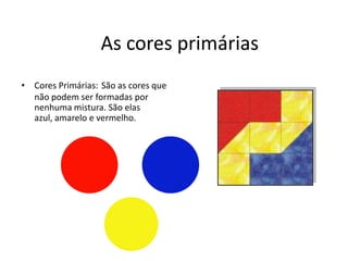 As cores primárias
• Cores Primárias: São as cores que
  não podem ser formadas por
  nenhuma mistura. São elas
  azul, amarelo e vermelho.
 