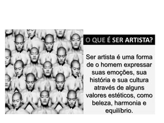 O QUE É SER ARTISTA?

Ser artista é uma forma
de o homem expressar
  suas emoções, sua
 história e sua cultura
   através de alguns
valores estéticos, como
  beleza, harmonia e
       equilíbrio.
 