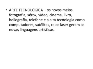 • ARTE TECNOLÓGICA – os novos meios,
  fotografia, xérox, vídeo, cinema, livro,
  heliografia, telefone e a alta tecnologia como
  computadores, satélites, raios laser geram as
  novas linguagens artísticas.
 