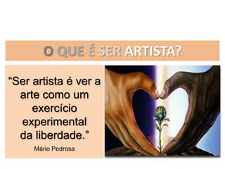 O QUE É SER ARTISTA?
“Ser artista é ver a
  arte como um
     exercício
  experimental
  da liberdade.”
     Mário Pedrosa
 