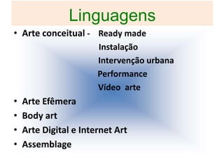 Linguagens
• Arte conceitual - Ready made
Instalação
Intervenção urbana
Performance
Vídeo arte
• Arte Efêmera
• Body art
• Arte Digital e Internet Art
• Assemblage
 