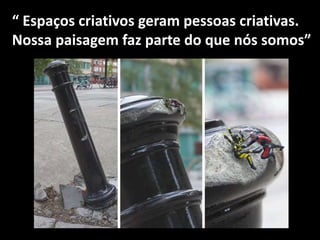 “ Espaços criativos geram pessoas criativas.
Nossa paisagem faz parte do que nós somos”
 