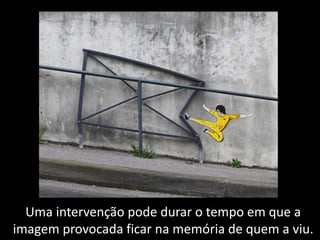 Uma intervenção pode durar o tempo em que a
imagem provocada ficar na memória de quem a viu.
 