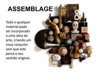 ASSEMBLAGE
Todo e qualquer
material pode
ser incorporado
a uma obra de
arte, criando um
novo conjunto
sem que este
perca o seu
sentido original.
 
