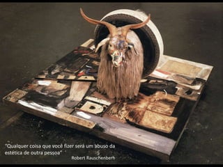 Robert Rauschenberh
“Qualquer coisa que você fizer será um abuso da
estética de outra pessoa”
 