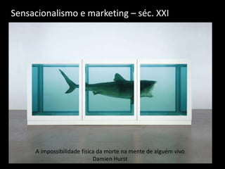 A impossibilidade física da morte na mente de alguém vivo
Damien Hurst
Sensacionalismo e marketing – séc. XXI
 
