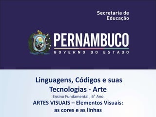 Linguagens, Códigos e suas
Tecnologias - Arte
Ensino Fundamental , 6° Ano
ARTES VISUAIS – Elementos Visuais:
as cores e as linhas
 