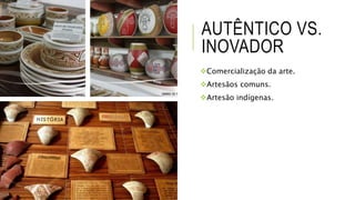 AUTÊNTICO VS.
INOVADOR
Comercialização da arte.
Artesãos comuns.
Artesão indígenas.
 