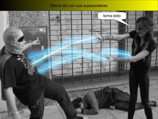 Ella le dio con sus superpoderes
toma esto
 