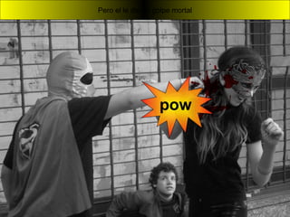 Pero el le dio un golpe mortal
pow
 