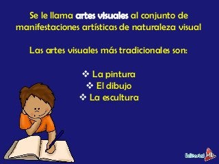 Se le llama al conjunto de
manifestaciones artísticas de naturaleza visual
Las artes visuales más tradicionales son:
 La ...
