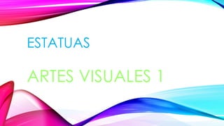 ESTATUAS
ARTES VISUALES 1
 
