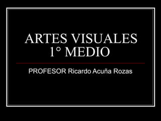 ARTES VISUALES
   1° MEDIO
PROFESOR Ricardo Acuña Rozas
 