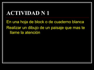 ACTIVIDAD N 1
En una hoja de block o de cuaderno blanca
Realizar un dibujo de un paisaje que mas te
 llame la atención
 